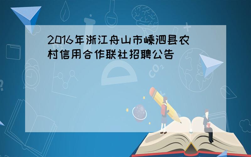 2016年浙江舟山市嵊泗县农村信用合作联社招聘公告