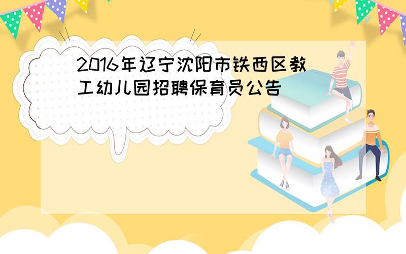 2016年辽宁沈阳市铁西区教工幼儿园招聘保育员公告