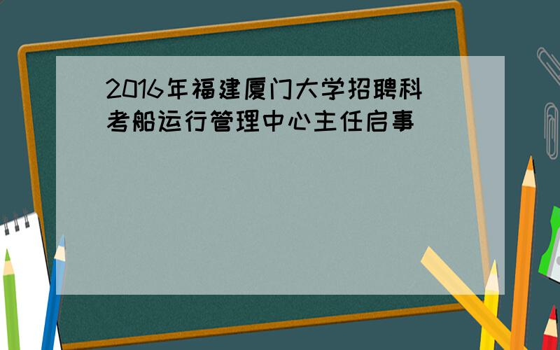 2016年福建厦门大学招聘科考船运行管理中心主任启事