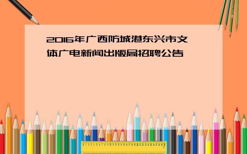 2016年广西防城港东兴市文体广电新闻出版局招聘公告