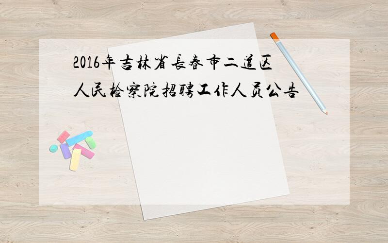 2016年吉林省长春市二道区人民检察院招聘工作人员公告