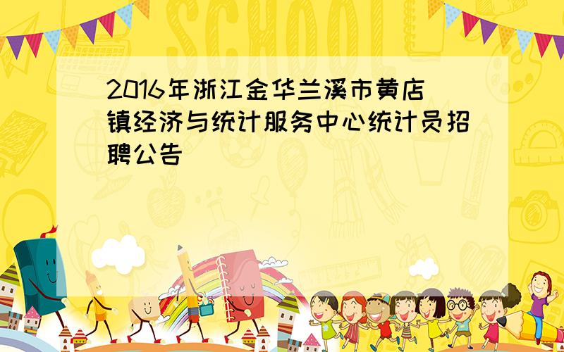 2016年浙江金华兰溪市黄店镇经济与统计服务中心统计员招聘公告