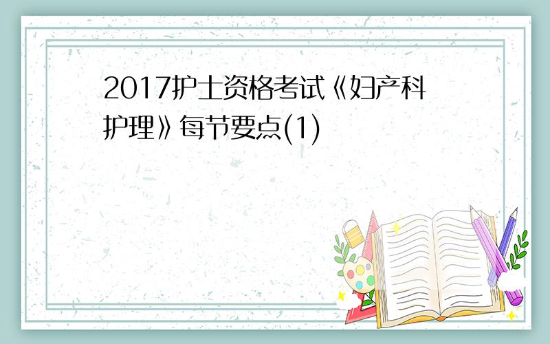 2017护士资格考试《妇产科护理》每节要点(1)