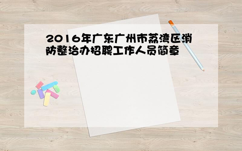 2016年广东广州市荔湾区消防整治办招聘工作人员简章