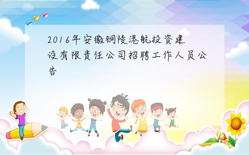 2016年安徽铜陵港航投资建设有限责任公司招聘工作人员公告