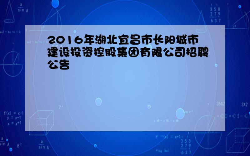 2016年湖北宜昌市长阳城市建设投资控股集团有限公司招聘公告