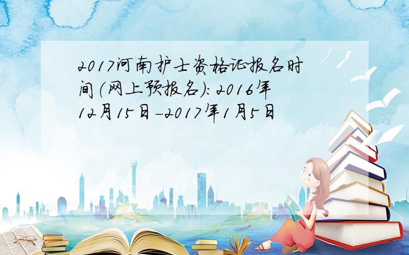 2017河南护士资格证报名时间（网上预报名）：2016年12月15日-2017年1月5日