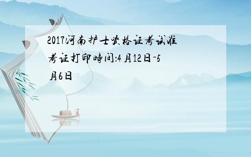 2017河南护士资格证考试准考证打印时间：4月12日-5月6日