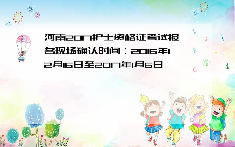 河南2017护士资格证考试报名现场确认时间：2016年12月16日至2017年1月6日