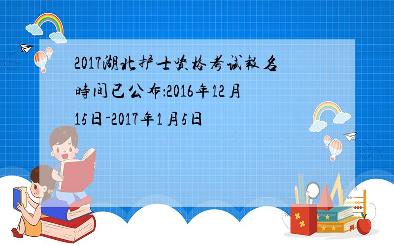 2017湖北护士资格考试报名时间已公布：2016年12月15日-2017年1月5日