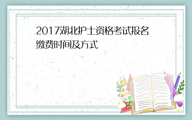 2017湖北护士资格考试报名缴费时间及方式