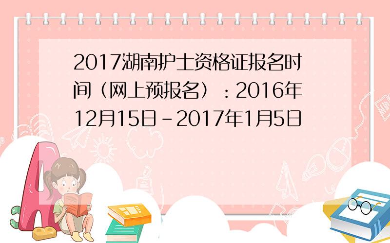 2017湖南护士资格证报名时间（网上预报名）：2016年12月15日-2017年1月5日