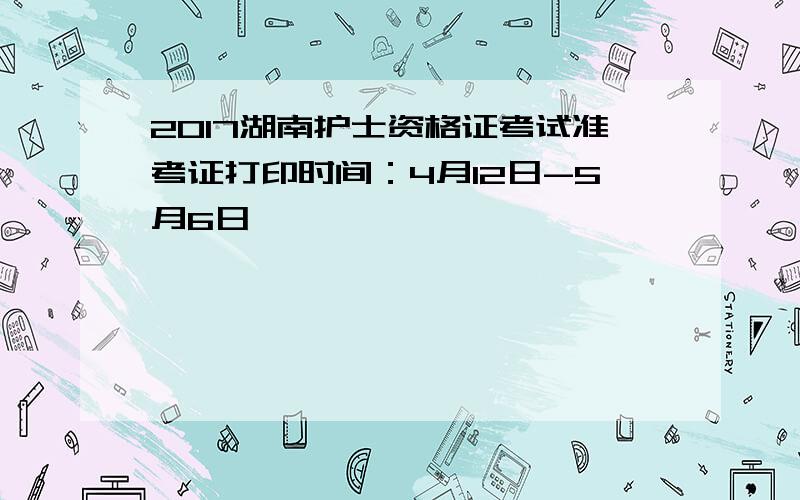 2017湖南护士资格证考试准考证打印时间：4月12日-5月6日