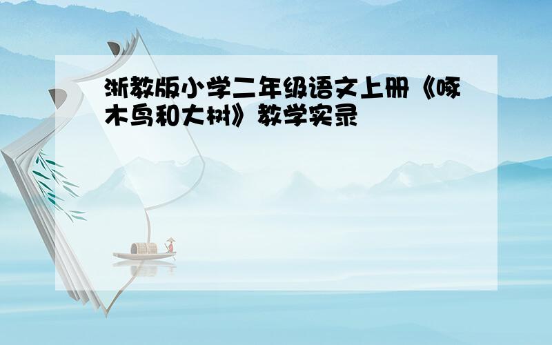 浙教版小学二年级语文上册《啄木鸟和大树》教学实录