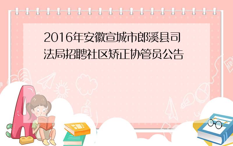 2016年安徽宣城市郎溪县司法局招聘社区矫正协管员公告