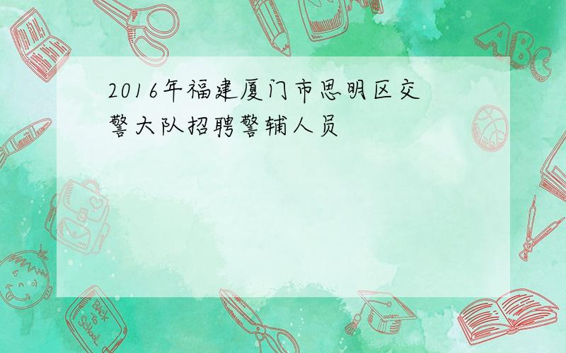 2016年福建厦门市思明区交警大队招聘警辅人员