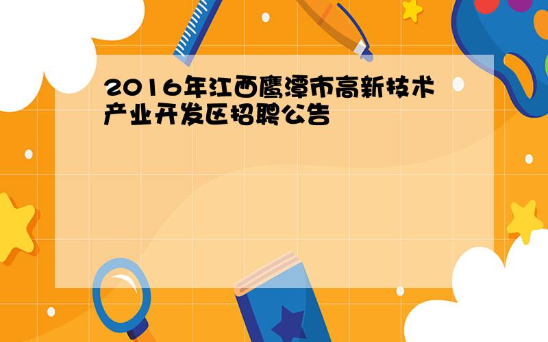 2016年江西鹰潭市高新技术产业开发区招聘公告