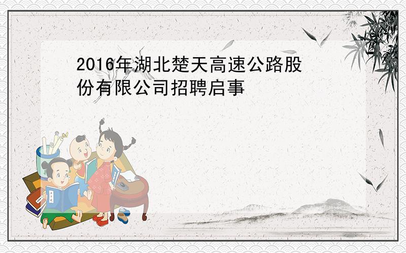 2016年湖北楚天高速公路股份有限公司招聘启事