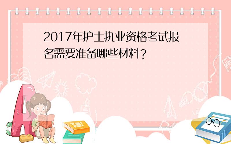 2017年护士执业资格考试报名需要准备哪些材料？