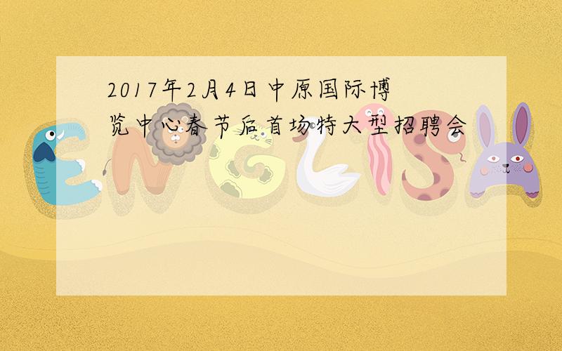 2017年2月4日中原国际博览中心春节后首场特大型招聘会