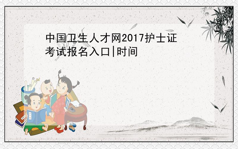 中国卫生人才网2017护士证考试报名入口|时间