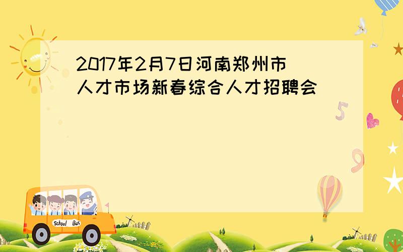 2017年2月7日河南郑州市人才市场新春综合人才招聘会