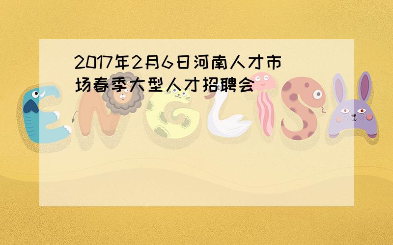 2017年2月6日河南人才市场春季大型人才招聘会