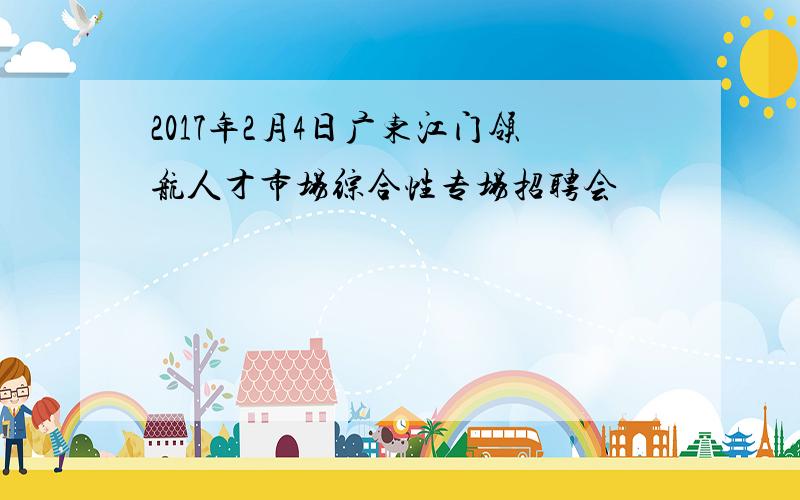 2017年2月4日广东江门领航人才市场综合性专场招聘会