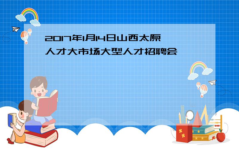 2017年1月14日山西太原人才大市场大型人才招聘会