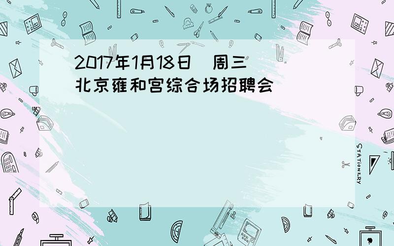 2017年1月18日（周三）北京雍和宫综合场招聘会