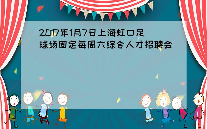 2017年1月7日上海虹口足球场固定每周六综合人才招聘会