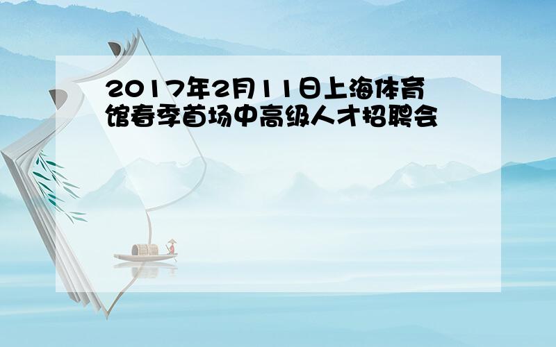 2017年2月11日上海体育馆春季首场中高级人才招聘会