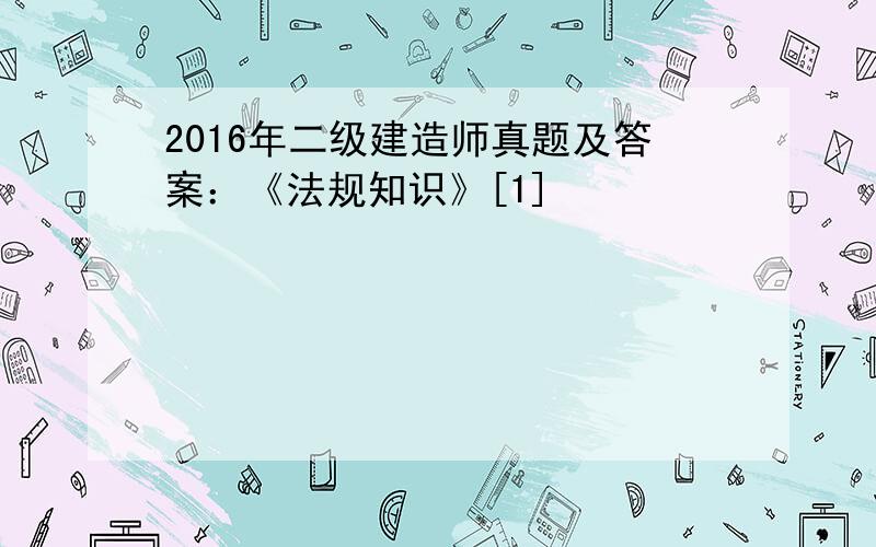 2016年二级建造师真题及答案：《法规知识》[1]