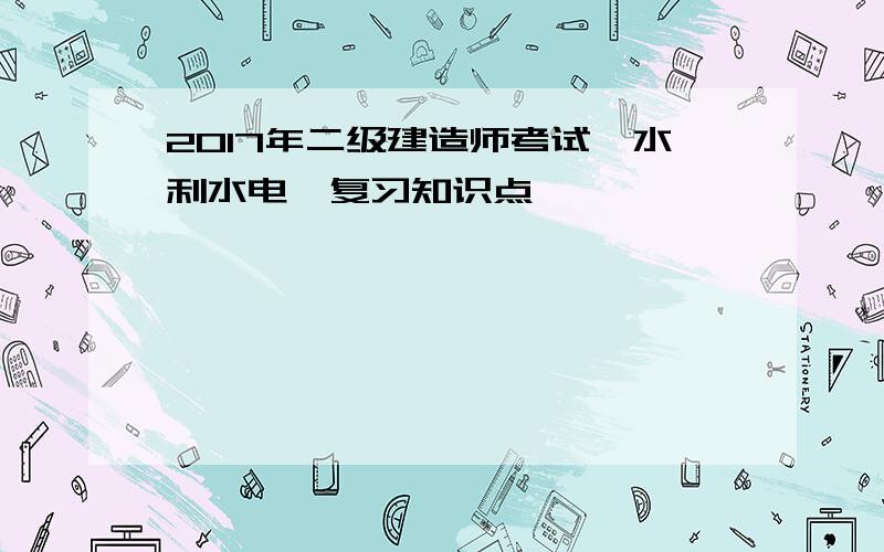 2017年二级建造师考试《水利水电》复习知识点