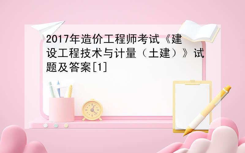 2017年造价工程师考试《建设工程技术与计量（土建）》试题及答案[1]