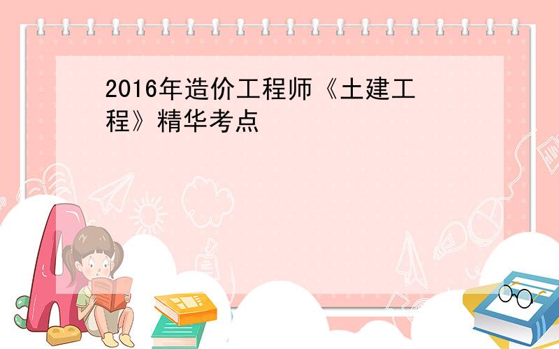 2016年造价工程师《土建工程》精华考点