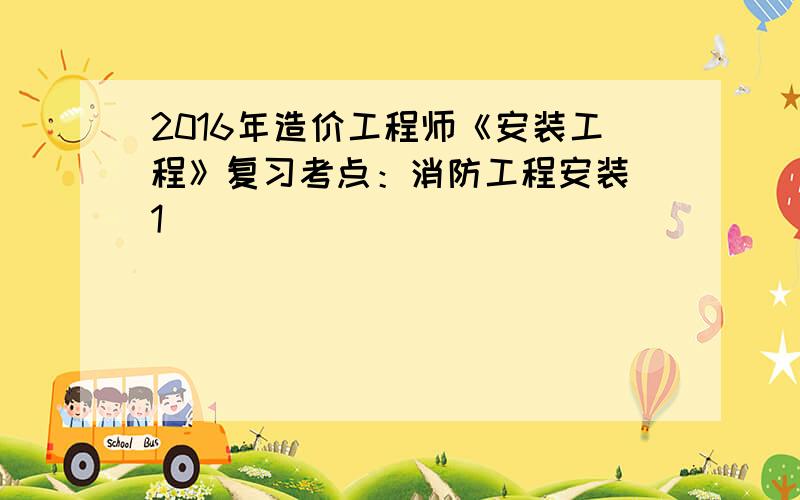 2016年造价工程师《安装工程》复习考点：消防工程安装[1]