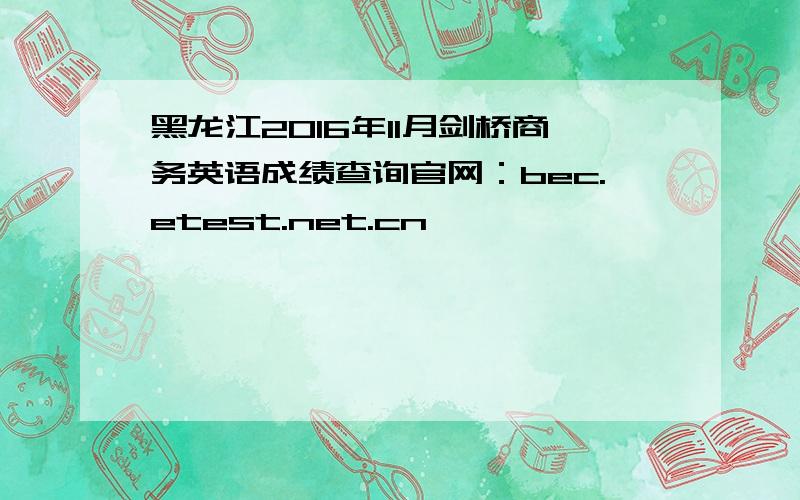 黑龙江2016年11月剑桥商务英语成绩查询官网：bec.etest.net.cn