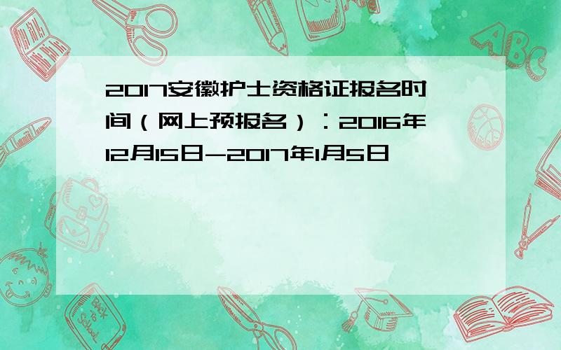 2017安徽护士资格证报名时间（网上预报名）：2016年12月15日-2017年1月5日