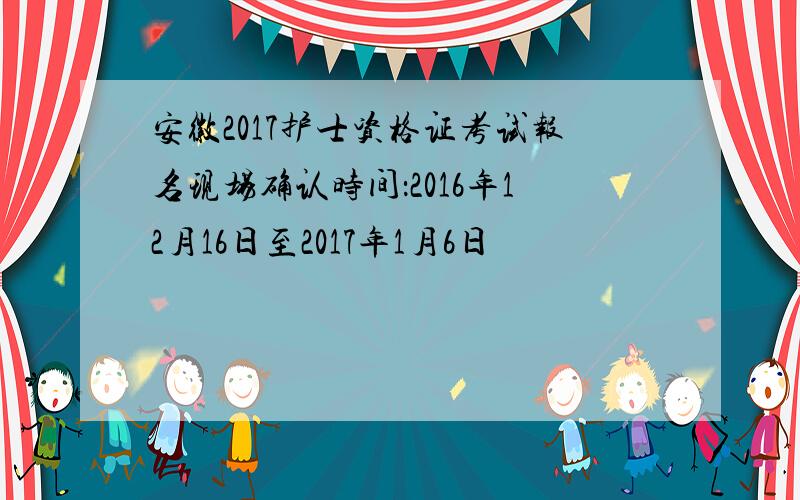 安徽2017护士资格证考试报名现场确认时间：2016年12月16日至2017年1月6日