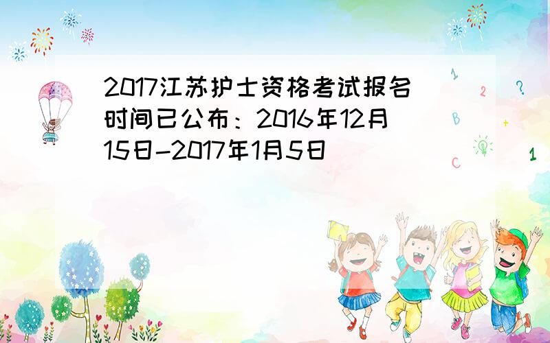 2017江苏护士资格考试报名时间已公布：2016年12月15日-2017年1月5日