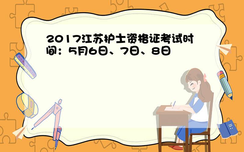 2017江苏护士资格证考试时间：5月6日、7日、8日