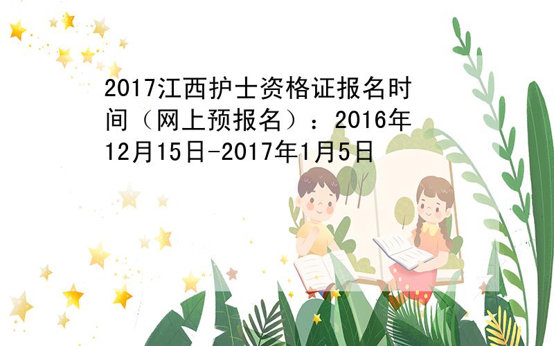 2017江西护士资格证报名时间（网上预报名）：2016年12月15日-2017年1月5日