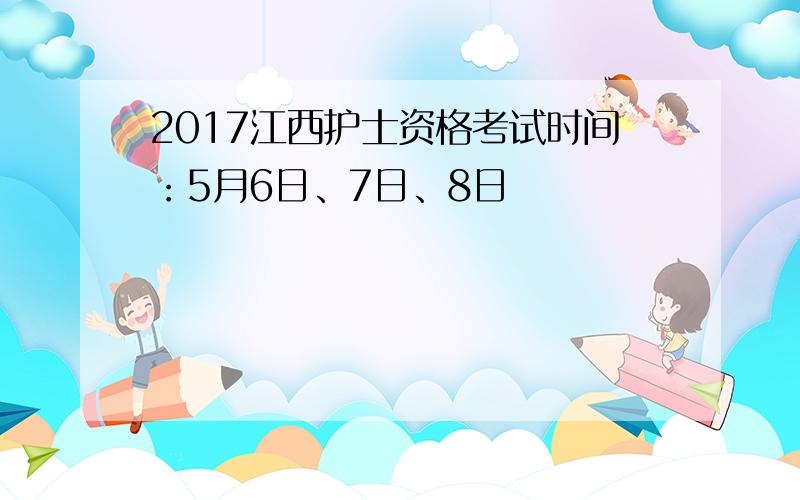 2017江西护士资格考试时间：5月6日、7日、8日