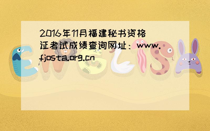 2016年11月福建秘书资格证考试成绩查询网址：www.fjosta.org.cn