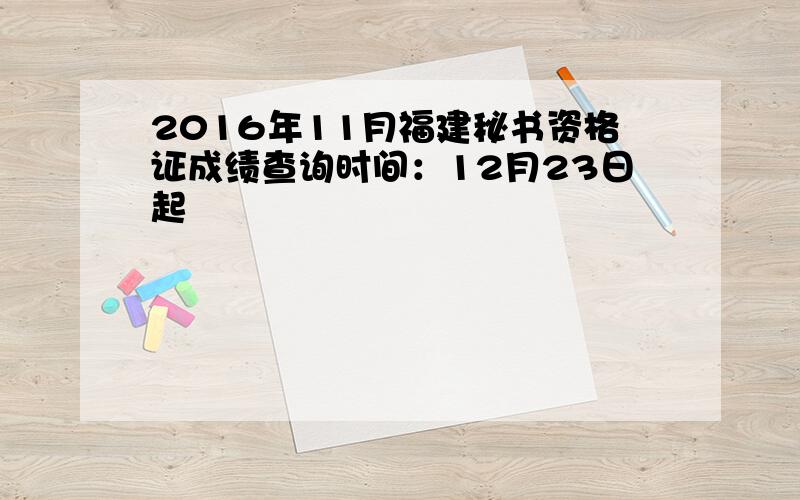 2016年11月福建秘书资格证成绩查询时间：12月23日起