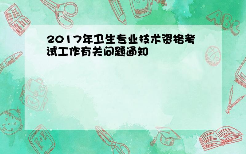 2017年卫生专业技术资格考试工作有关问题通知