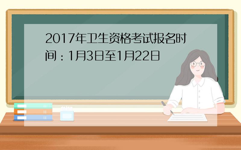 2017年卫生资格考试报名时间：1月3日至1月22日