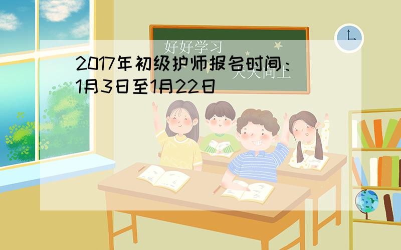 2017年初级护师报名时间：1月3日至1月22日