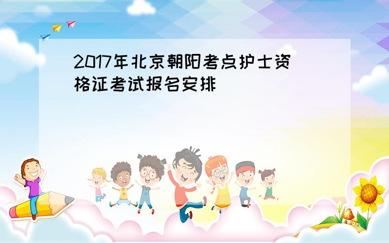 2017年北京朝阳考点护士资格证考试报名安排